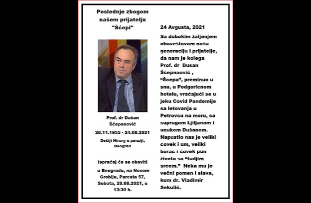 Prof. dr. Dusan Scepanovic, preminuo 24 Avgusta, 2021 ,  iznenada i u snu, od nepoznatih uzrocnika, u jeku Pandemije Corona-19 Delta varijante, iako je bio uredno vakcinisan Phyzerovom vakcinom x2. Neka mu je vecan pomen i slava. Kume zao mi je sto nismo mogli da uzivamo u penziji na tenane i zajedno. Tuzan sam sto te nema, ali tako je Bog hteo, i ko sam ja da se bunim. Voli te tvoj kum Vlada.